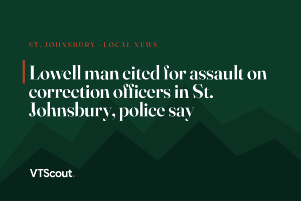 Lowell man cited for assault on correction officers in St. Johnsbury, police say