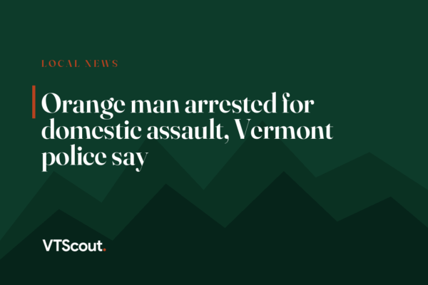 Orange man arrested for domestic assault, Vermont police say