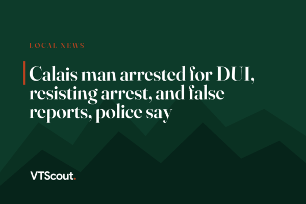 Calais man arrested for DUI, resisting arrest, and false reports, police say